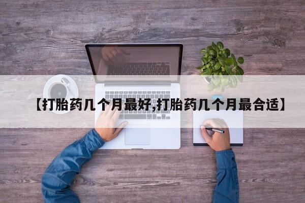 紫竹药业打胎药网购【打胎药几个月最好,打胎药几个月最合适】