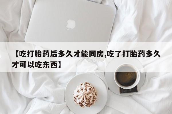 紫竹药业打胎药网购【吃打胎药后多久才能同房,吃了打胎药多久才可以吃东西】