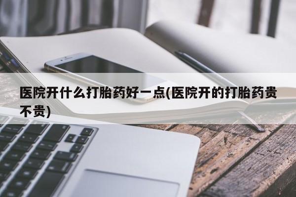 紫竹药业打胎药网购医院开什么打胎药好一点(医院开的打胎药贵不贵)