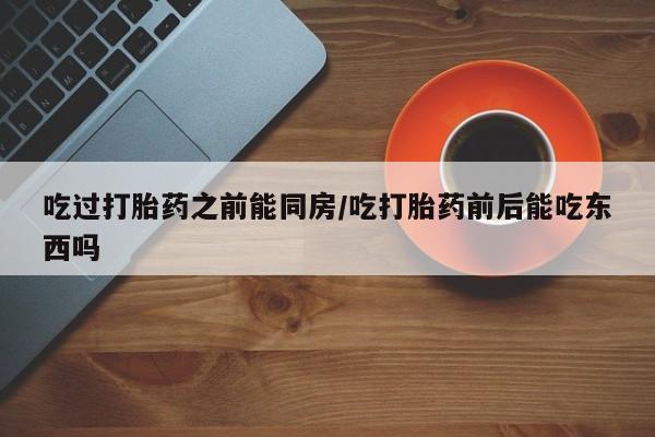 紫竹药业打胎药网购吃过打胎药之前能同房/吃打胎药前后能吃东西吗