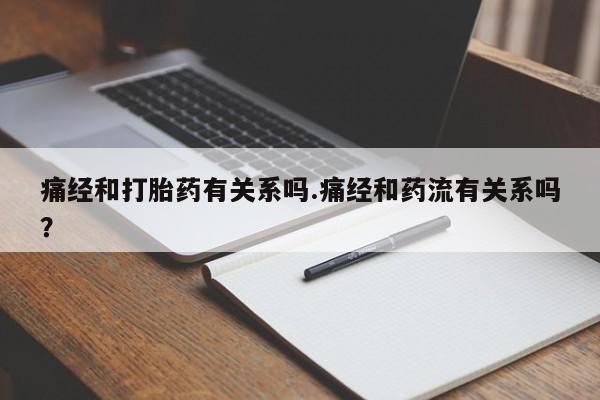 紫竹药业打胎药网购痛经和打胎药有关系吗.痛经和药流有关系吗？