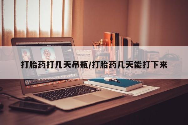 紫竹药业打胎药网购打胎药打几天吊瓶/打胎药几天能打下来