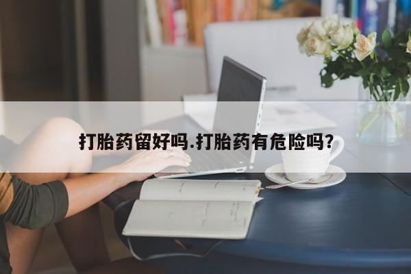 紫竹药业打胎药网购打胎药留好吗.打胎药有危险吗？