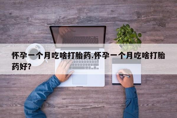 紫竹药业打胎药网购怀孕一个月吃啥打胎药.怀孕一个月吃啥打胎药好？