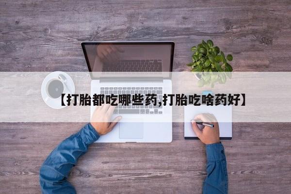 紫竹药业打胎药网购【打胎都吃哪些药,打胎吃啥药好】