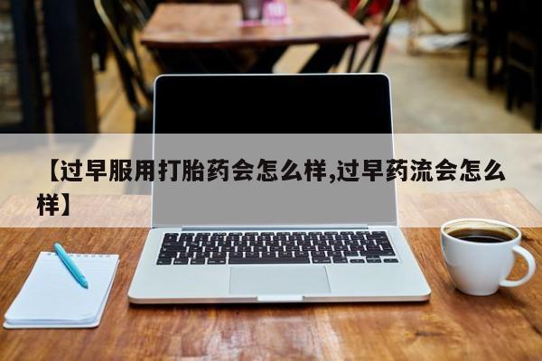 紫竹药业打胎药网购【过早服用打胎药会怎么样,过早药流会怎么样】