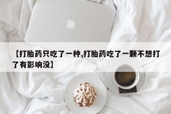 紫竹药业打胎药网购【打胎药只吃了一种,打胎药吃了一颗不想打了有影响没】