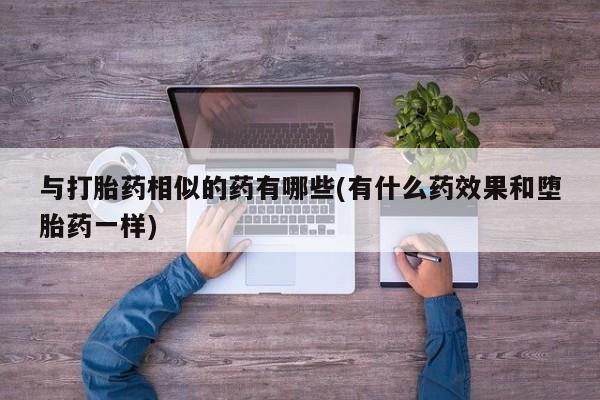 紫竹药业打胎药网购与打胎药相似的药有哪些(有什么药效果和堕胎药一样)