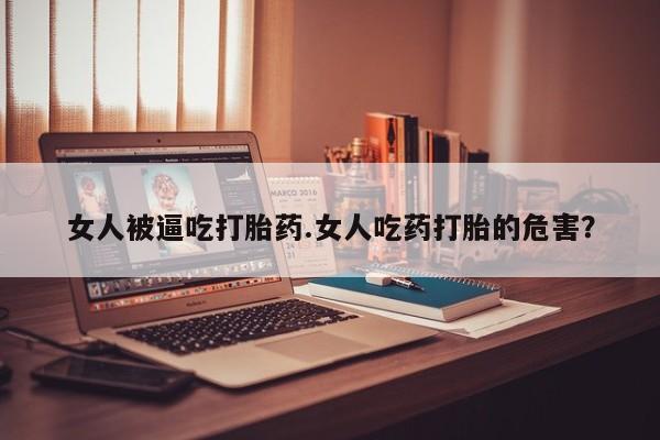 紫竹药业打胎药网购女人被逼吃打胎药.女人吃药打胎的危害？
