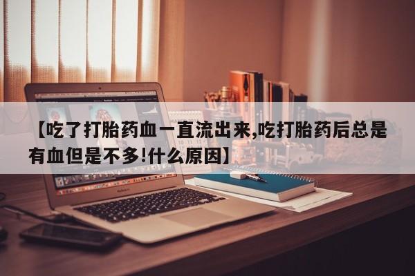 紫竹药业打胎药网购【吃了打胎药血一直流出来,吃打胎药后总是有血但是不多!什么原因】