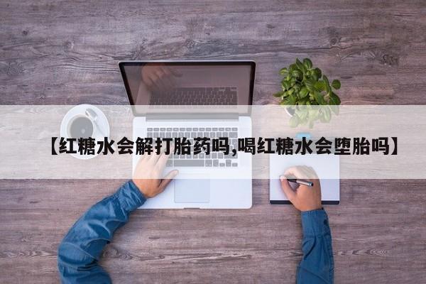 紫竹药业打胎药网购【红糖水会解打胎药吗,喝红糖水会堕胎吗】