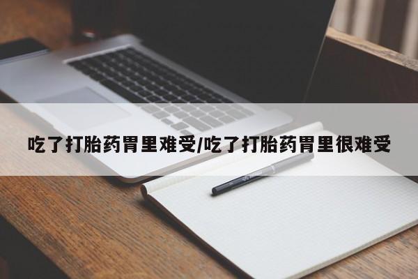 紫竹药业打胎药网购吃了打胎药胃里难受/吃了打胎药胃里很难受