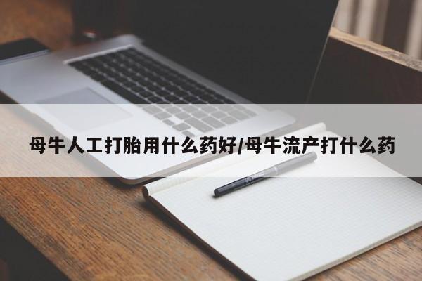 紫竹药业打胎药网购母牛人工打胎用什么药好/母牛流产打什么药