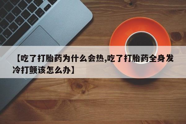 紫竹药业打胎药网购【吃了打胎药为什么会热,吃了打胎药全身发冷打颤该怎么办】