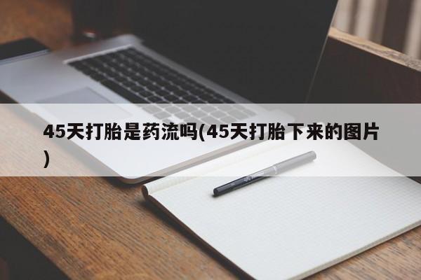 紫竹药业打胎药网购45天打胎是药流吗(45天打胎下来的图片)