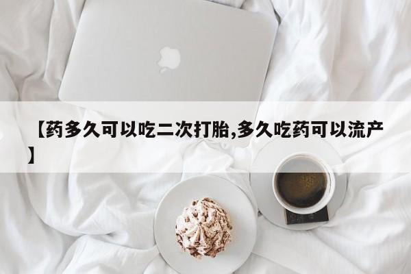 紫竹药业打胎药网购【药多久可以吃二次打胎,多久吃药可以流产】
