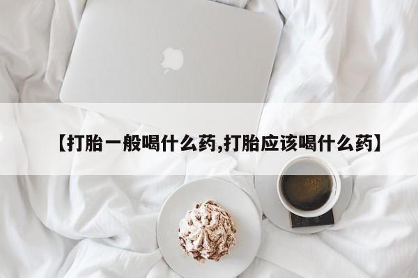 紫竹药业打胎药网购【打胎一般喝什么药,打胎应该喝什么药】