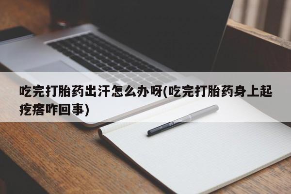 紫竹药业打胎药网购吃完打胎药出汗怎么办呀(吃完打胎药身上起疙瘩咋回事)