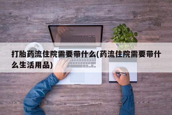 紫竹药业打胎药网购打胎药流住院需要带什么(药流住院需要带什么生活用品)