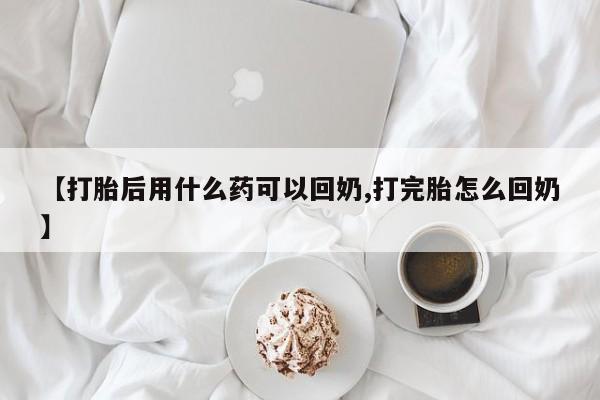 紫竹药业打胎药网购【打胎后用什么药可以回奶,打完胎怎么回奶】