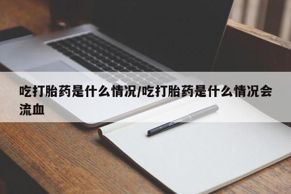 紫竹药业打胎药网购吃打胎药是什么情况/吃打胎药是什么情况会流血