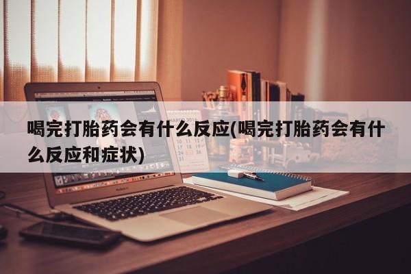紫竹药业打胎药网购喝完打胎药会有什么反应(喝完打胎药会有什么反应和症状)