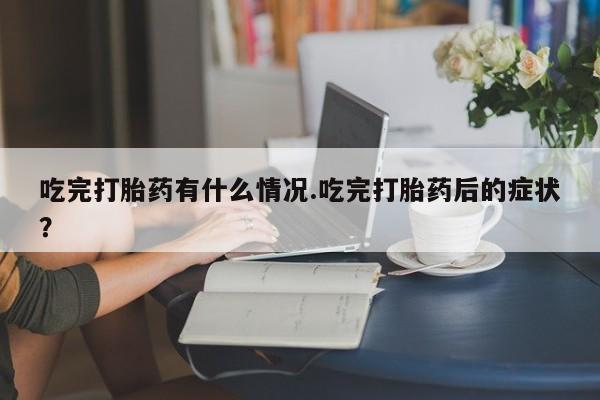 紫竹药业打胎药网购吃完打胎药有什么情况.吃完打胎药后的症状？