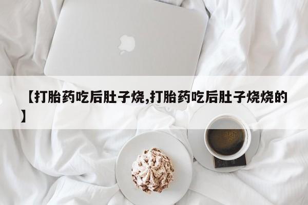紫竹药业打胎药网购【打胎药吃后肚子烧,打胎药吃后肚子烧烧的】