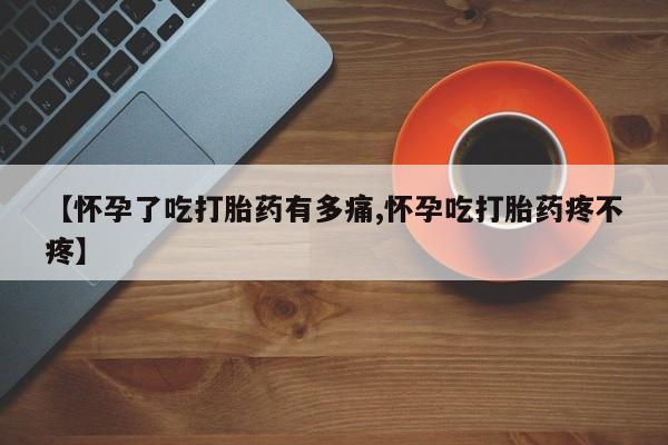 紫竹药业打胎药网购【怀孕了吃打胎药有多痛,怀孕吃打胎药疼不疼】