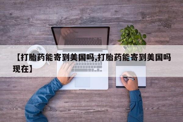 紫竹药业打胎药网购【打胎药能寄到美国吗,打胎药能寄到美国吗现在】
