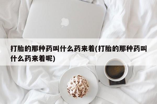 紫竹药业打胎药网购打胎的那种药叫什么药来着(打胎的那种药叫什么药来着呢)