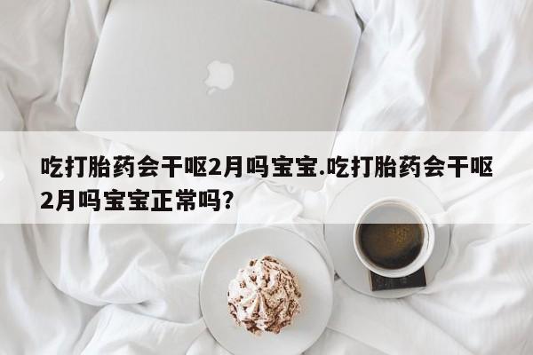 紫竹药业打胎药网购吃打胎药会干呕2月吗宝宝.吃打胎药会干呕2月吗宝宝正常吗？