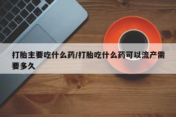 紫竹药业打胎药网购打胎主要吃什么药/打胎吃什么药可以流产需要多久