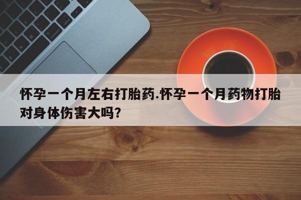 紫竹药业打胎药网购怀孕一个月左右打胎药.怀孕一个月药物打胎对身体伤害大吗？