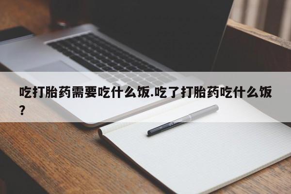 紫竹药业打胎药网购吃打胎药需要吃什么饭.吃了打胎药吃什么饭？