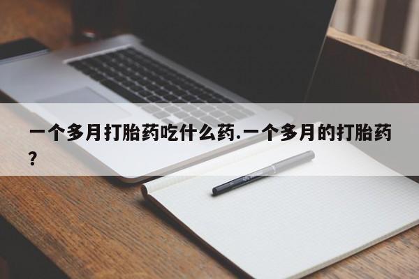 紫竹药业打胎药网购一个多月打胎药吃什么药.一个多月的打胎药？