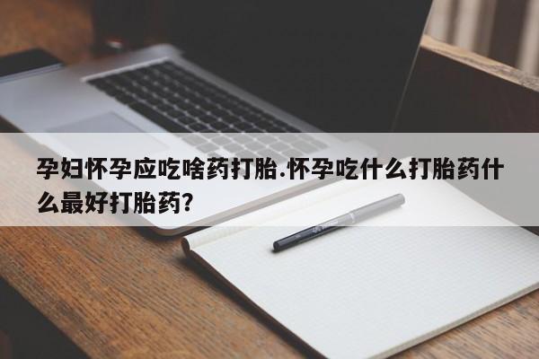 紫竹药业打胎药网购孕妇怀孕应吃啥药打胎.怀孕吃什么打胎药什么最好打胎药？