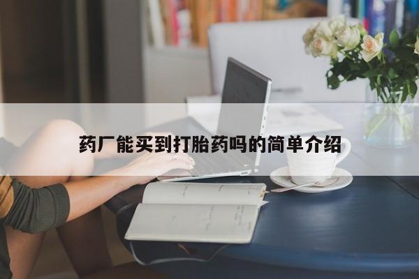 紫竹药业打胎药网购药厂能买到打胎药吗的简单介绍