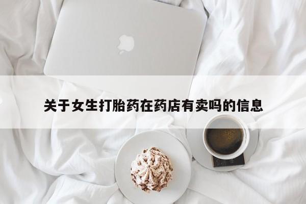 紫竹药业打胎药网购关于女生打胎药在药店有卖吗的信息