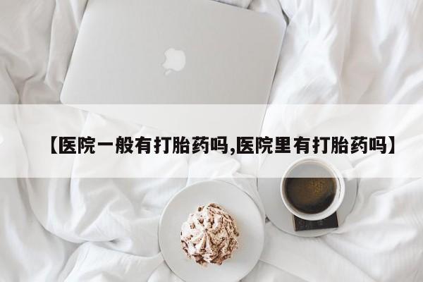 紫竹药业打胎药网购【医院一般有打胎药吗,医院里有打胎药吗】