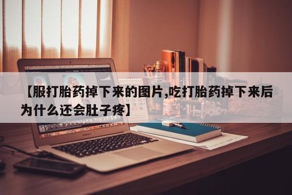 紫竹药业打胎药网购【服打胎药掉下来的图片,吃打胎药掉下来后为什么还会肚子疼】