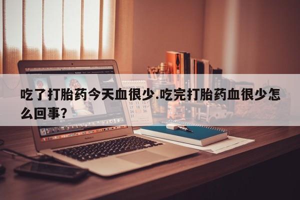 紫竹药业打胎药网购吃了打胎药今天血很少.吃完打胎药血很少怎么回事？
