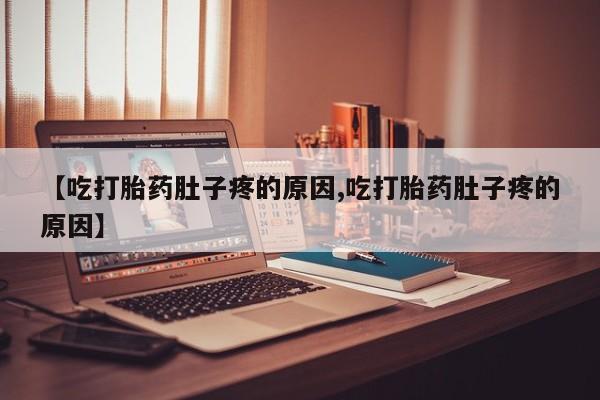 紫竹药业打胎药网购【吃打胎药肚子疼的原因,吃打胎药肚子疼的原因】