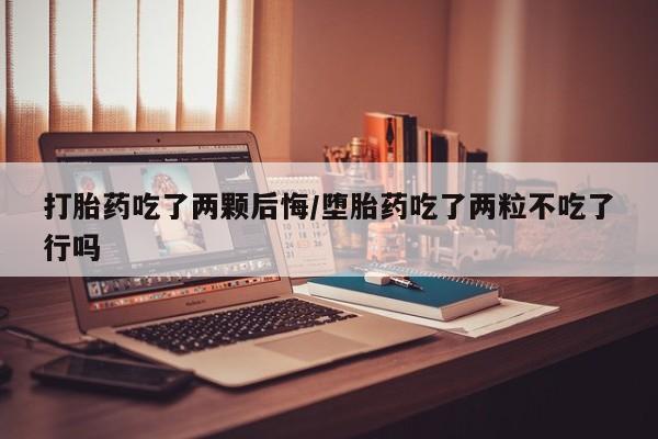 紫竹药业打胎药网购打胎药吃了两颗后悔/堕胎药吃了两粒不吃了行吗
