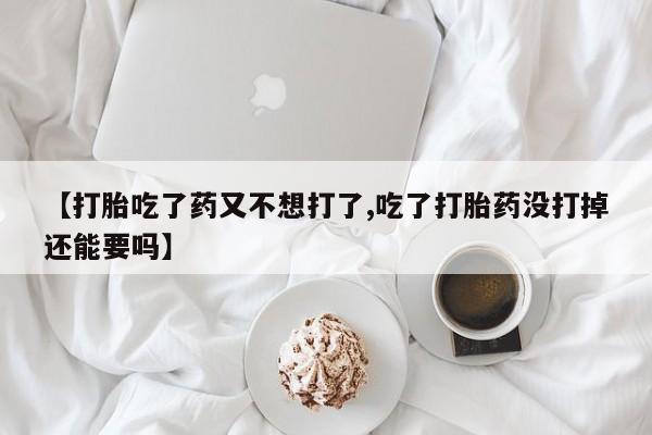 紫竹药业打胎药网购【打胎吃了药又不想打了,吃了打胎药没打掉还能要吗】