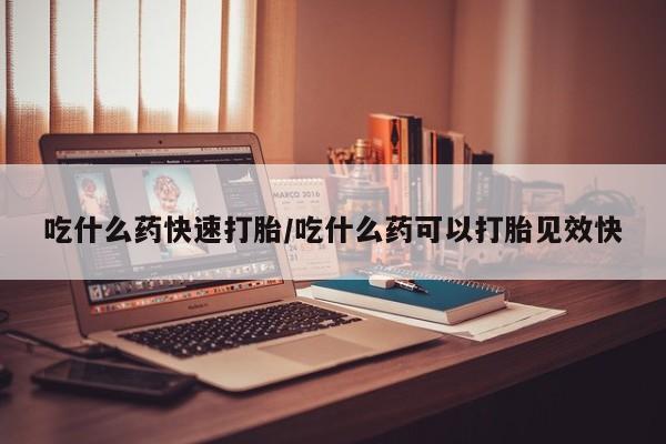 紫竹药业打胎药网购吃什么药快速打胎/吃什么药可以打胎见效快