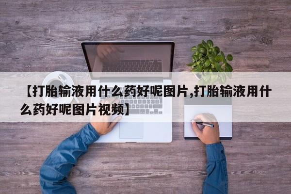 紫竹药业打胎药网购【打胎输液用什么药好呢图片,打胎输液用什么药好呢图片视频】