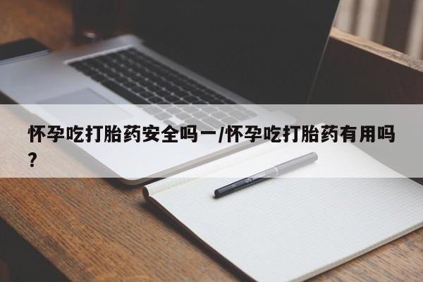 紫竹药业打胎药网购怀孕吃打胎药安全吗一/怀孕吃打胎药有用吗?
